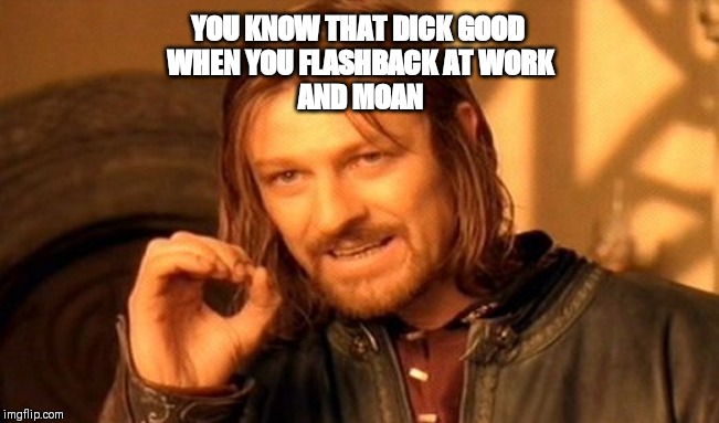 One Does Not Simply | YOU KNOW THAT DICK GOOD 
WHEN YOU FLASHBACK AT WORK
AND MOAN | image tagged in memes,one does not simply | made w/ Imgflip meme maker