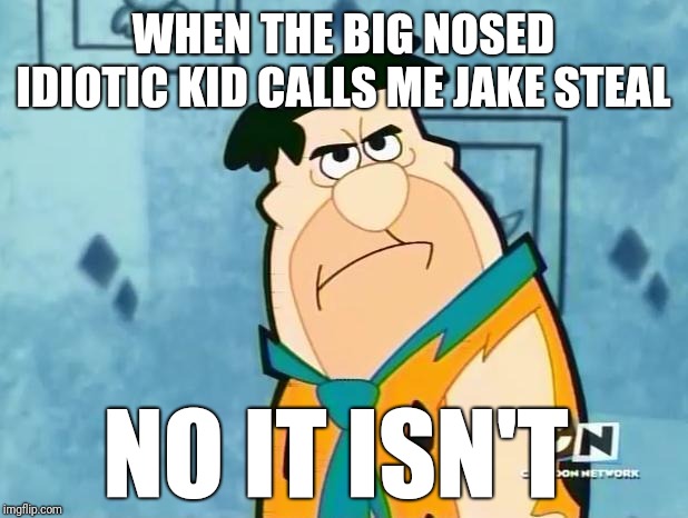 My name is Fred flintstone not Jake steal | WHEN THE BIG NOSED IDIOTIC KID CALLS ME JAKE STEAL; NO IT ISN'T | image tagged in fred flinstone irritated | made w/ Imgflip meme maker
