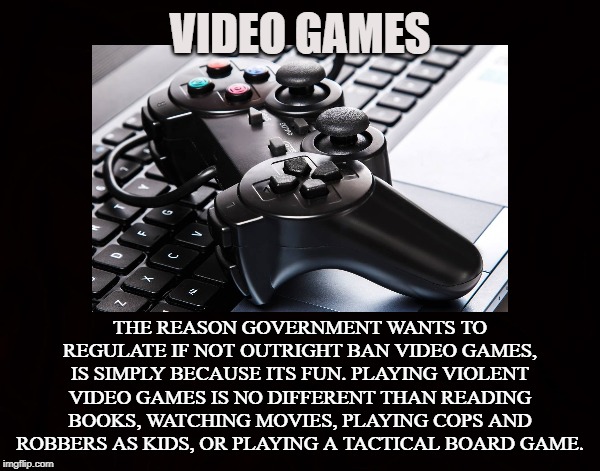 The Pursuit of Happiness | VIDEO GAMES; THE REASON GOVERNMENT WANTS TO REGULATE IF NOT OUTRIGHT BAN VIDEO GAMES, IS SIMPLY BECAUSE ITS FUN. PLAYING VIOLENT VIDEO GAMES IS NO DIFFERENT THAN READING BOOKS, WATCHING MOVIES, PLAYING COPS AND ROBBERS AS KIDS, OR PLAYING A TACTICAL BOARD GAME. | image tagged in video game,ps4,xbox,violence,liberty,gamer | made w/ Imgflip meme maker