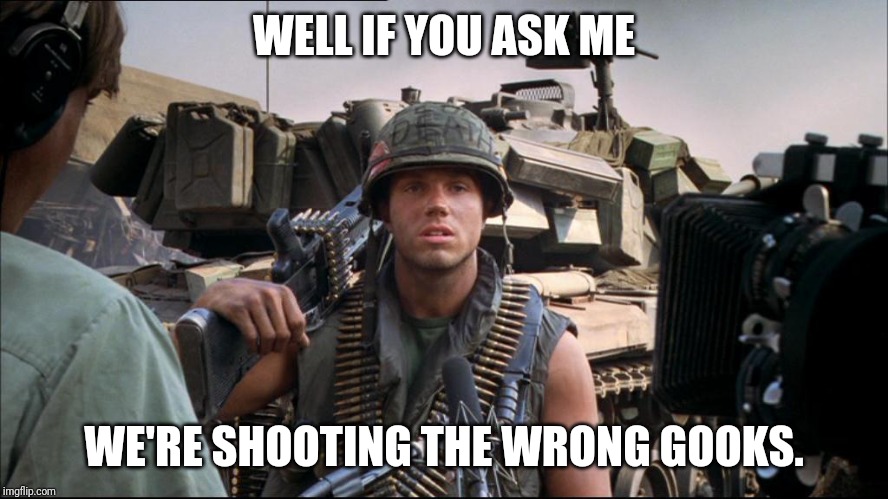 WELL IF YOU ASK ME; WE'RE SHOOTING THE WRONG GOOKS. | made w/ Imgflip meme maker