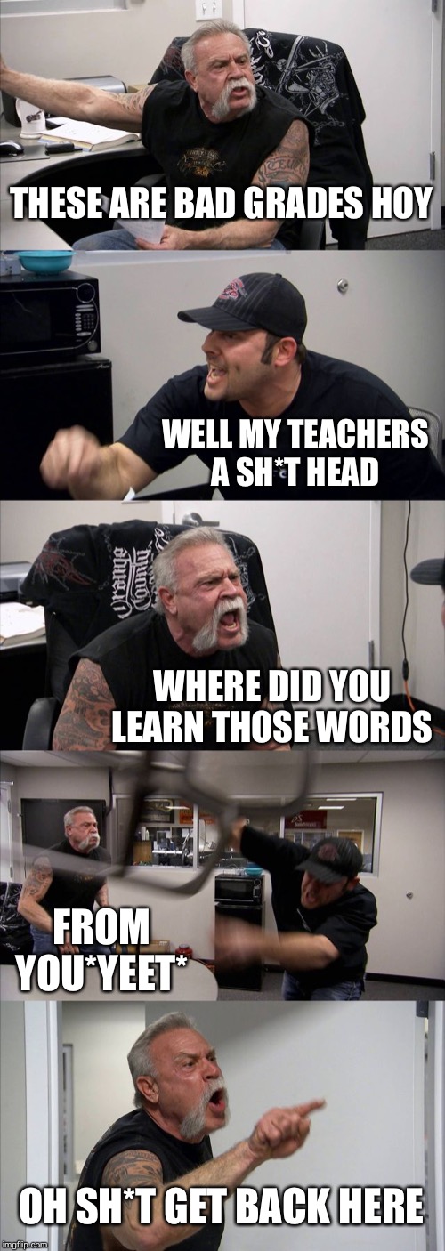 American Chopper Argument Meme | THESE ARE BAD GRADES HOY WELL MY TEACHERS A SH*T HEAD WHERE DID YOU LEARN THOSE WORDS FROM YOU*YEET* OH SH*T GET BACK HERE | image tagged in memes,american chopper argument | made w/ Imgflip meme maker