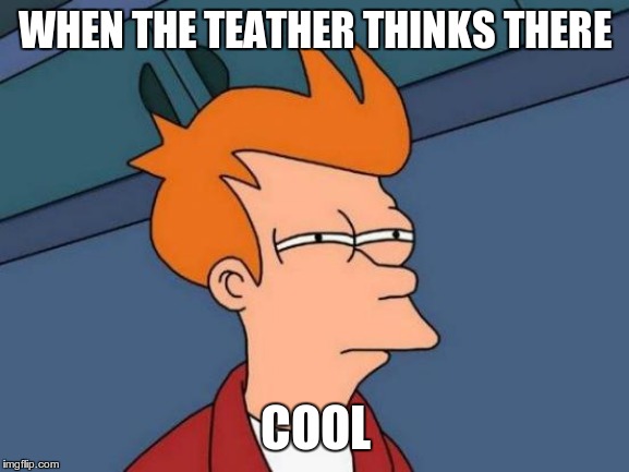 Futurama Fry | WHEN THE TEATHER THINKS THERE; COOL | image tagged in memes,futurama fry | made w/ Imgflip meme maker