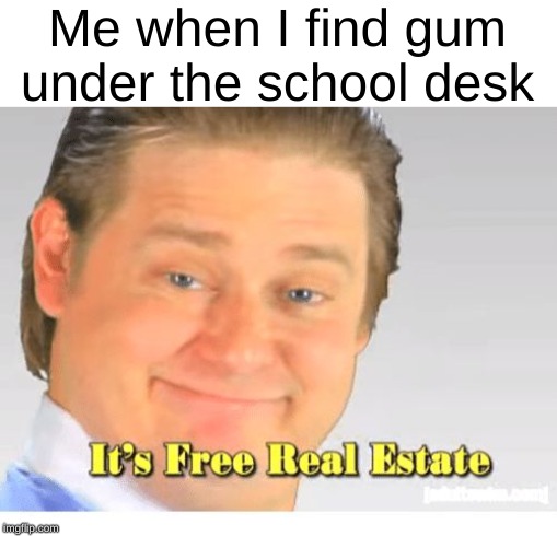 mmm, chewy | Me when I find gum under the school desk | image tagged in it's free real estate,memes | made w/ Imgflip meme maker