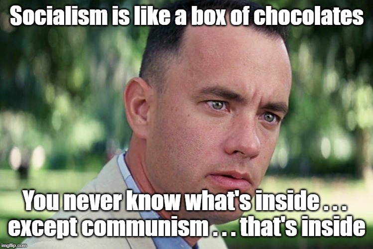 Is socialism = mini communism? | Socialism is like a box of chocolates; You never know what's inside . . . 
except communism . . . that's inside | image tagged in memes,and just like that,socialism,communism | made w/ Imgflip meme maker