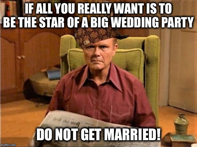 Red Foreman Scumbag Hat | IF ALL YOU REALLY WANT IS TO BE THE STAR OF A BIG WEDDING PARTY; DO NOT GET MARRIED! | image tagged in red foreman scumbag hat,marriage,divorce,memes,so true | made w/ Imgflip meme maker