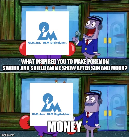 What inspired you to make Pokemon sword and shield anime show after sun and moon | WHAT INSPIRED YOU TO MAKE POKEMON SWORD AND SHIELD ANIME SHOW AFTER SUN AND MOON? MONEY | image tagged in mr krabs money | made w/ Imgflip meme maker