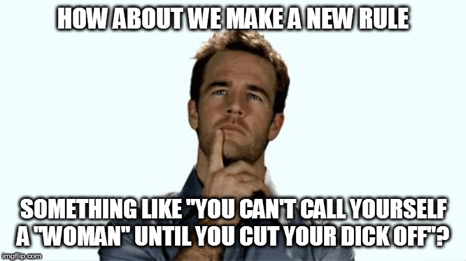 Hmmm | HOW ABOUT WE MAKE A NEW RULE SOMETHING LIKE "YOU CAN'T CALL YOURSELF A "WOMAN" UNTIL YOU CUT YOUR DICK OFF"? | image tagged in hmmm | made w/ Imgflip meme maker