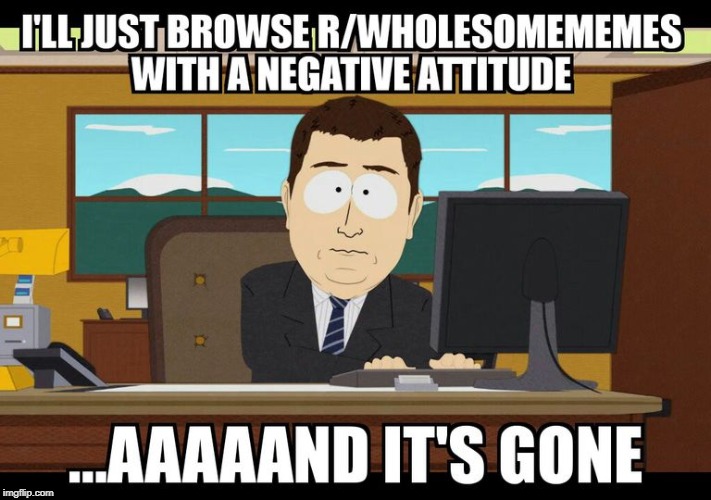 When I go on r/wholesomememes | image tagged in memes,funny,aaaaand its gone,reddit | made w/ Imgflip meme maker