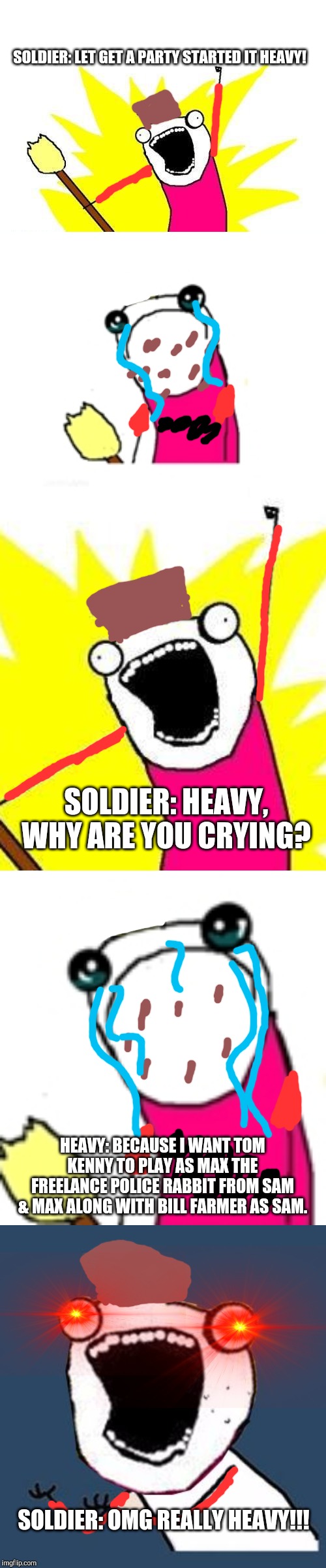 Heavy want to have Tom Kenny in Sam & Max |  SOLDIER: LET GET A PARTY STARTED IT HEAVY! SOLDIER: HEAVY, WHY ARE YOU CRYING? HEAVY: BECAUSE I WANT TOM KENNY TO PLAY AS MAX THE FREELANCE POLICE RABBIT FROM SAM & MAX ALONG WITH BILL FARMER AS SAM. SOLDIER: OMG REALLY HEAVY!!! | image tagged in memes,x all the y,sad x all the y,y u no x all the y,sam and max,voice actors | made w/ Imgflip meme maker