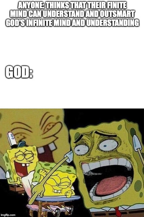 Spongebob laughing Hysterically | ANYONE: THINKS THAT THEIR FINITE MIND CAN UNDERSTAND AND OUTSMART GOD'S INFINITE MIND AND UNDERSTANDING; GOD: | image tagged in spongebob laughing hysterically | made w/ Imgflip meme maker