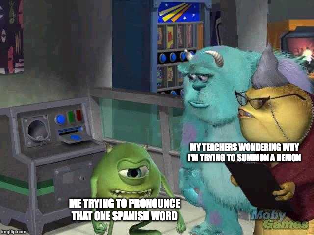 Mike wazowski trying to explain | MY TEACHERS WONDERING WHY I'M TRYING TO SUMMON A DEMON; ME TRYING TO PRONOUNCE THAT ONE SPANISH WORD | image tagged in mike wazowski trying to explain | made w/ Imgflip meme maker