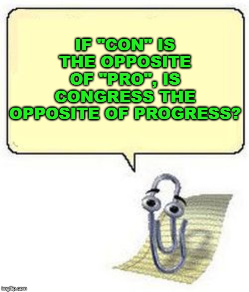 If "con" is the opposite of "pro", is Congress the opposite of progress? | IF "CON" IS THE OPPOSITE OF "PRO", IS CONGRESS THE OPPOSITE OF PROGRESS? | image tagged in clippy blank box,political meme,congress,politicians suck,liberals | made w/ Imgflip meme maker