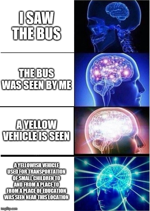 Expanding Brain | I SAW THE BUS; THE BUS WAS SEEN BY ME; A YELLOW VEHICLE IS SEEN; A YELLOWISH VEHICLE USED FOR TRANSPORTATION OF SMALL CHILDREN TO AND FROM A PLACE TO FROM A PLACE OF EDUCATION WAS SEEN NEAR THIS LOCATION | image tagged in memes,expanding brain | made w/ Imgflip meme maker