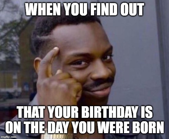 black guy pointing at head | WHEN YOU FIND OUT; THAT YOUR BIRTHDAY IS ON THE DAY YOU WERE BORN | image tagged in black guy pointing at head | made w/ Imgflip meme maker