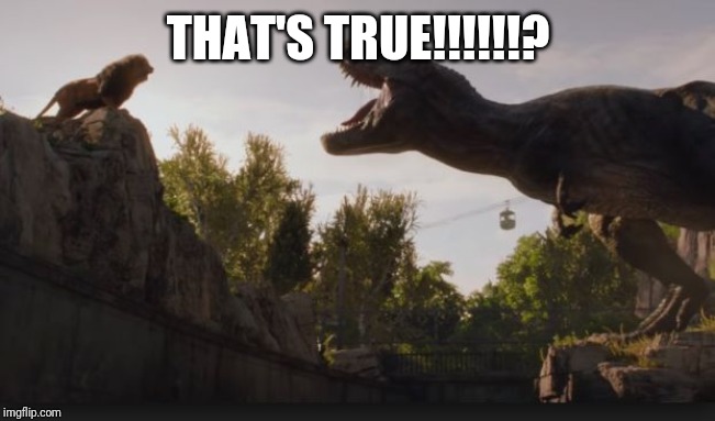 Lion vs. T-rex Jurassic World | THAT'S TRUE!!!!!!? | image tagged in lion vs t-rex jurassic world | made w/ Imgflip meme maker