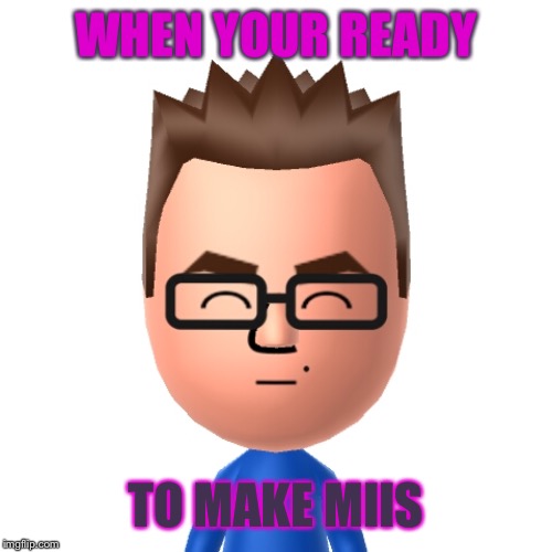 mii | WHEN YOUR READY; TO MAKE MIIS | image tagged in mii | made w/ Imgflip meme maker