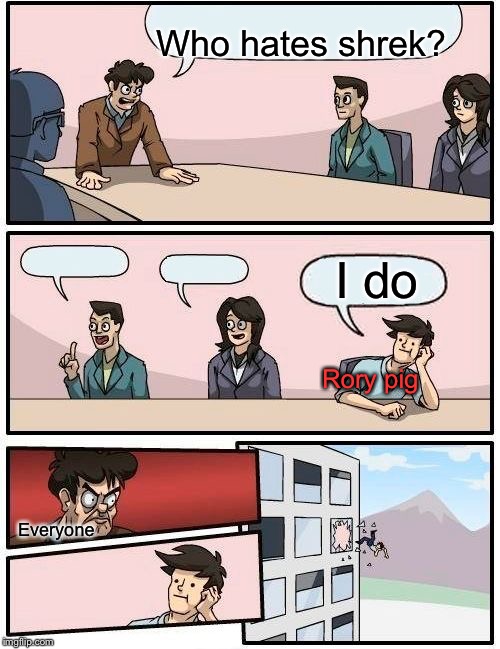 Boardroom Meeting Suggestion Meme | Who hates shrek? Rory pig Everyone I do | image tagged in memes,boardroom meeting suggestion | made w/ Imgflip meme maker