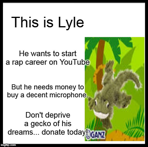 Be Like Bill | This is Lyle; He wants to start a rap career on YouTube; But he needs money to buy a decent microphone. Don't deprive a gecko of his dreams... donate today! | image tagged in memes,be like bill | made w/ Imgflip meme maker