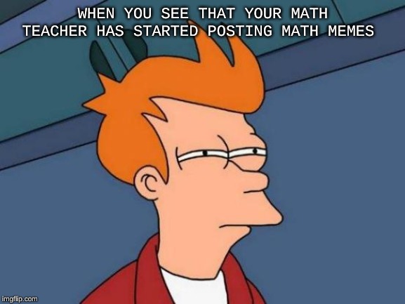 Futurama Fry Meme | WHEN YOU SEE THAT YOUR MATH TEACHER HAS STARTED POSTING MATH MEMES | image tagged in memes,futurama fry | made w/ Imgflip meme maker