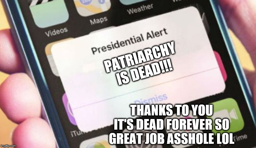 Presidential Alert | PATRIARCHY IS DEAD!!! THANKS TO YOU IT'S DEAD FOREVER SO GREAT JOB ASSHOLE LOL | image tagged in memes,presidential alert | made w/ Imgflip meme maker