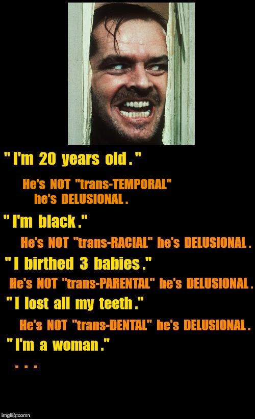 I'm 20 years old. He's  NOT  "trans-TEMPORAL"
     he's  DELUSIONAL . "I'm black" He's NOT "trans-RACIAL" he's DELUSIONAL. "I birthed 3 babi | made w/ Imgflip meme maker