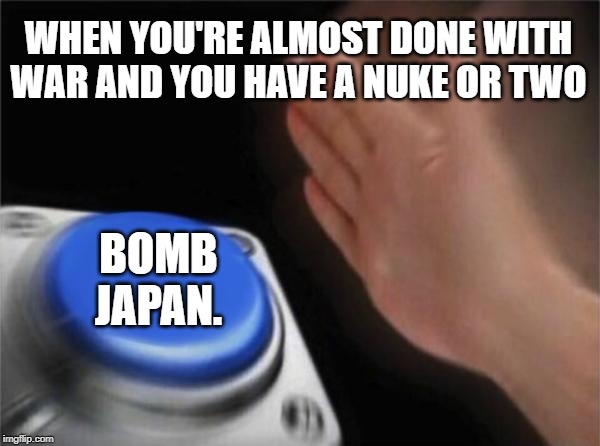 Blank Nut Button | WHEN YOU'RE ALMOST DONE WITH WAR AND YOU HAVE A NUKE OR TWO; BOMB JAPAN. | image tagged in memes,blank nut button | made w/ Imgflip meme maker