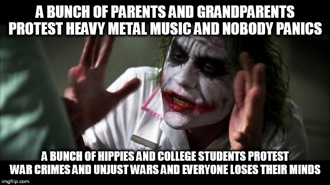 The Protest Double Standard | A BUNCH OF PARENTS AND GRANDPARENTS PROTEST HEAVY METAL MUSIC AND NOBODY PANICS; A BUNCH OF HIPPIES AND COLLEGE STUDENTS PROTEST WAR CRIMES AND UNJUST WARS AND EVERYONE LOSES THEIR MINDS | image tagged in joker mind loss,protest,heavy metal,war,college,hippie | made w/ Imgflip meme maker