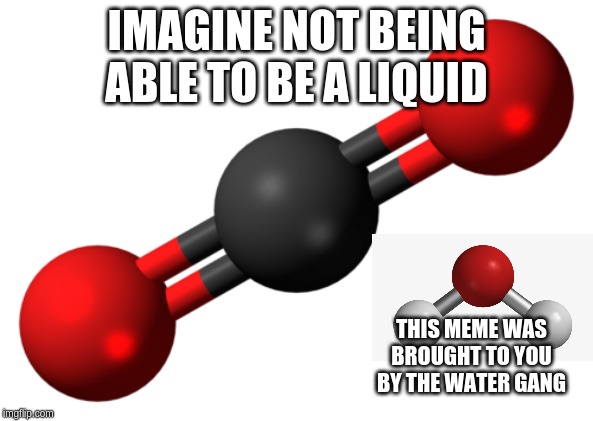 *cough* *cough* dry ice | IMAGINE NOT BEING ABLE TO BE A LIQUID; THIS MEME WAS BROUGHT TO YOU BY THE WATER GANG | image tagged in science,water | made w/ Imgflip meme maker