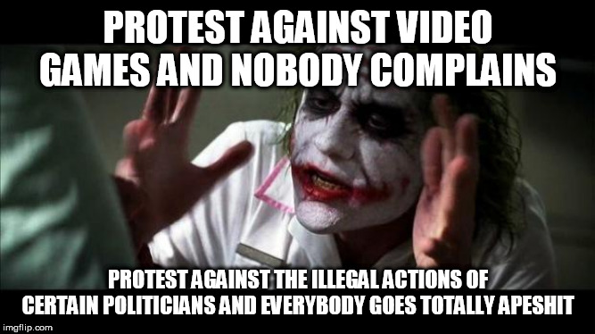 The Protest Double Standard | PROTEST AGAINST VIDEO GAMES AND NOBODY COMPLAINS; PROTEST AGAINST THE ILLEGAL ACTIONS OF CERTAIN POLITICIANS AND EVERYBODY GOES TOTALLY APESHIT | image tagged in joker mind loss,protest,video games,politicians,donald trump,richard nixon | made w/ Imgflip meme maker