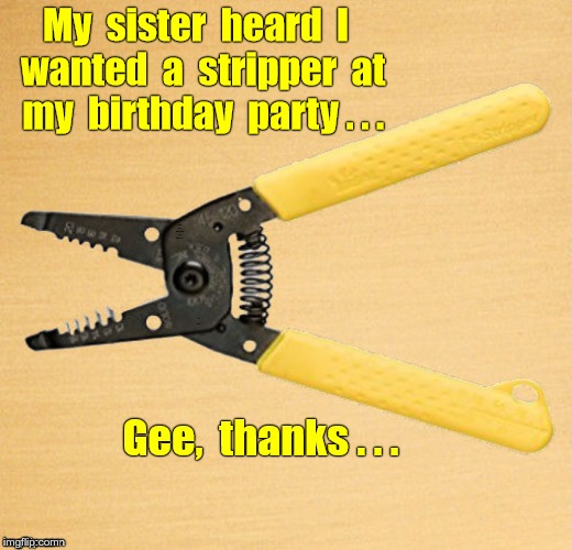 Happy Birthday !! ... ? ... | My sister heard I wanted a stripper at my birthday party ... Gee, thanks ... | image tagged in birthdays,sisters,rick75230,memes | made w/ Imgflip meme maker