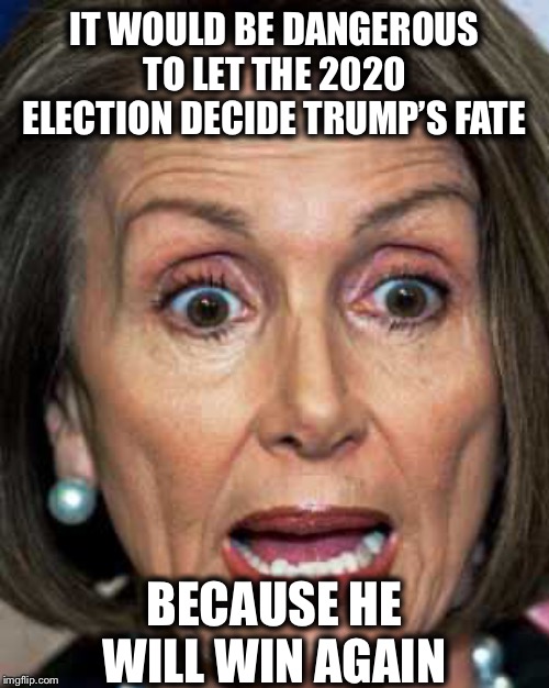 Of course it’s a coup | IT WOULD BE DANGEROUS TO LET THE 2020 ELECTION DECIDE TRUMP’S FATE; BECAUSE HE WILL WIN AGAIN | image tagged in nancy pelosi,good old nancy pelosi,democrats,trump impeachment | made w/ Imgflip meme maker