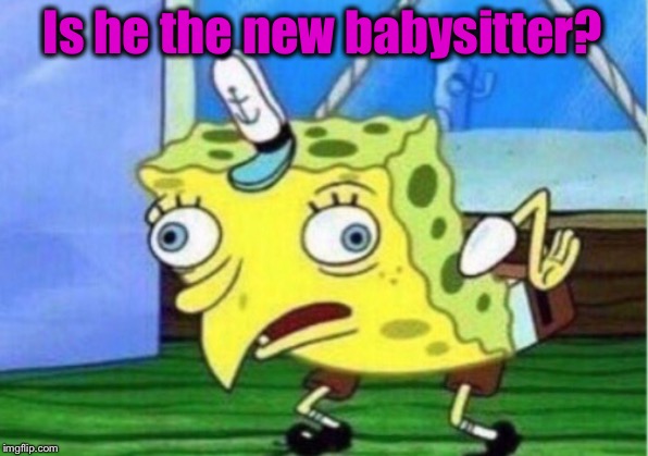 Mocking Spongebob Meme | Is he the new babysitter? | image tagged in memes,mocking spongebob | made w/ Imgflip meme maker
