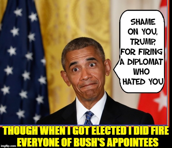 Whatever they accuse you of, they've done 10x over. | SHAME ON YOU, TRUMP, FOR FIRING 
A DIPLOMAT 
WHO 
HATED YOU; THOUGH WHEN I GOT ELECTED I DID FIRE        EVERYONE OF BUSH'S APPOINTEES | image tagged in vince vance,barack obama,ambassadors,deep state,traitors,betrayed america | made w/ Imgflip meme maker