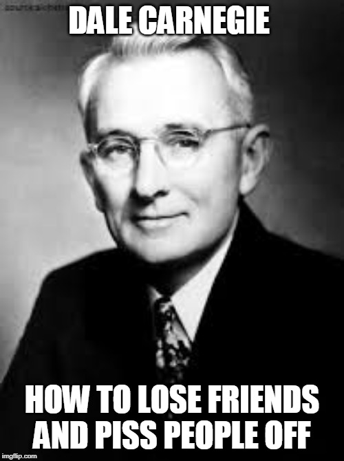 DALE CARNEGIE; HOW TO LOSE FRIENDS AND PISS PEOPLE OFF | image tagged in dale carnegie,friends,psychology,business | made w/ Imgflip meme maker