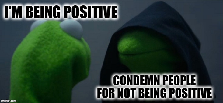 Evil Kermit |  I'M BEING POSITIVE; CONDEMN PEOPLE FOR NOT BEING POSITIVE | image tagged in memes,evil kermit,stay positive,negativity,criticism,pseudoscience | made w/ Imgflip meme maker