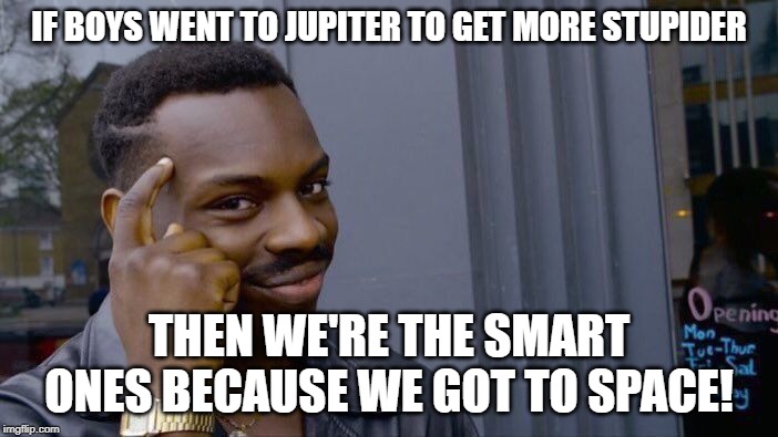Roll Safe Think About It Meme | IF BOYS WENT TO JUPITER TO GET MORE STUPIDER; THEN WE'RE THE SMART ONES BECAUSE WE GOT TO SPACE! | image tagged in memes,roll safe think about it | made w/ Imgflip meme maker