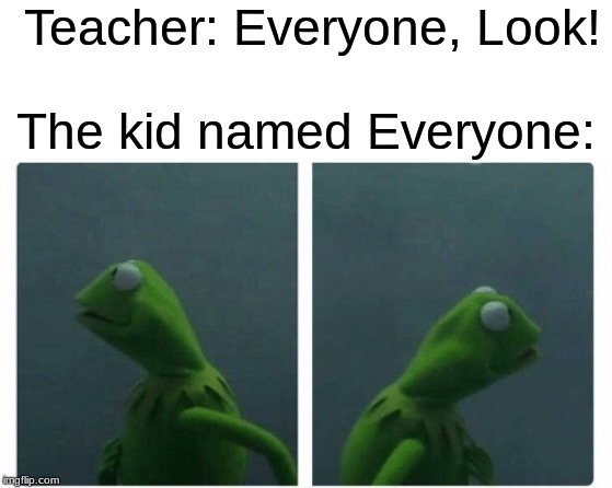 Kermit looking | Teacher: Everyone, Look! The kid named Everyone: | image tagged in kermit looking | made w/ Imgflip meme maker