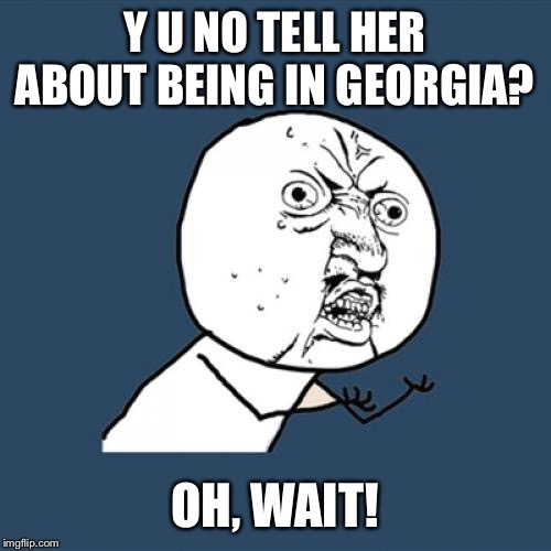 Y U No Meme | Y U NO TELL HER ABOUT BEING IN GEORGIA? OH, WAIT! | image tagged in memes,y u no | made w/ Imgflip meme maker