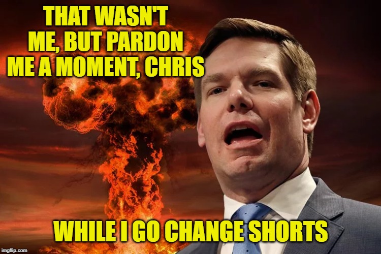 I'd Like To Hear Any Of Those Presidential Candidates Beat Me In A Fart Contest, Chris. Maybe Biden? | THAT WASN'T ME, BUT PARDON ME A MOMENT, CHRIS; WHILE I GO CHANGE SHORTS | image tagged in eric swalwell | made w/ Imgflip meme maker