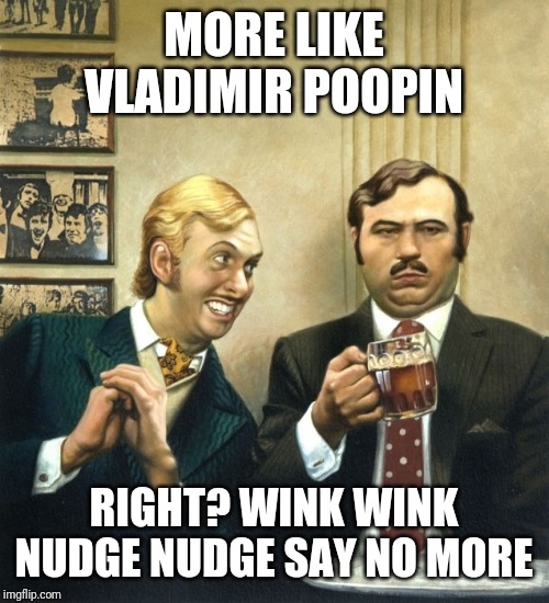 nudge nudge | MORE LIKE VLADIMIR POOPIN RIGHT? WINK WINK NUDGE NUDGE SAY NO MORE | image tagged in nudge nudge | made w/ Imgflip meme maker