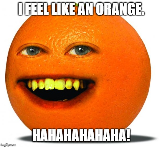 Annoying Orange | I FEEL LIKE AN ORANGE. HAHAHAHAHAHA! | image tagged in annoying orange | made w/ Imgflip meme maker