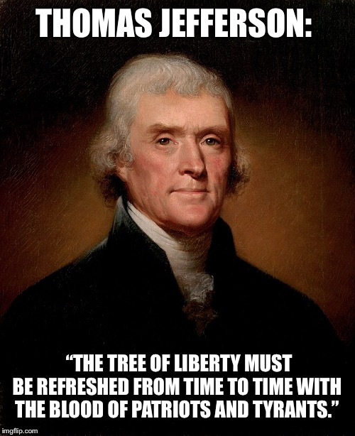 THOMAS JEFFERSON: “THE TREE OF LIBERTY MUST BE REFRESHED FROM TIME TO TIME WITH THE BLOOD OF PATRIOTS AND TYRANTS.” | made w/ Imgflip meme maker