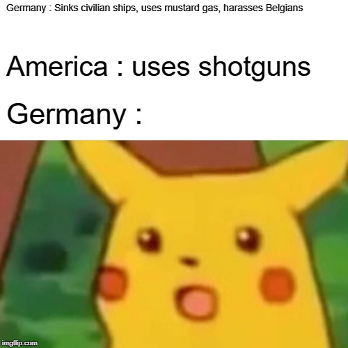 Surprised Pikachu Meme | Germany : Sinks civilian ships, uses mustard gas, harasses Belgians; America : uses shotguns; Germany : | image tagged in memes,surprised pikachu | made w/ Imgflip meme maker