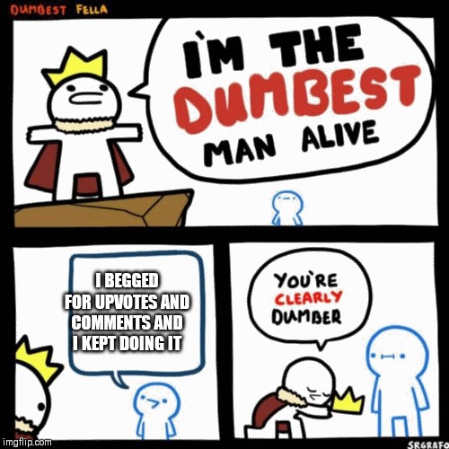 I'm the dumbest man alive | I BEGGED FOR UPVOTES AND COMMENTS AND I KEPT DOING IT | image tagged in i'm the dumbest man alive | made w/ Imgflip meme maker