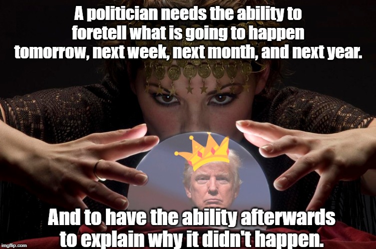 the ability to foretell | A politician needs the ability to foretell what is going to happen tomorrow, next week, next month, and next year. And to have the ability afterwards to explain why it didn't happen. | image tagged in quotes | made w/ Imgflip meme maker