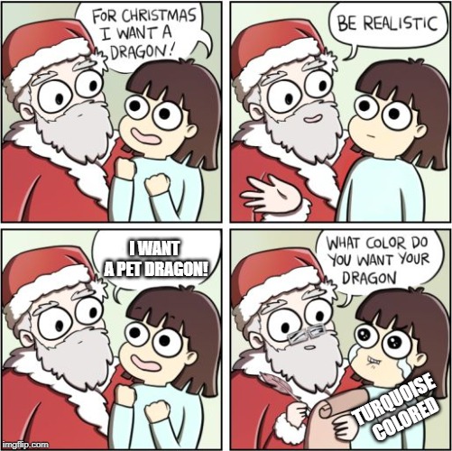 For Christmas I Want a Dragon | I WANT  A PET DRAGON! TURQUOISE  COLORED | image tagged in for christmas i want a dragon | made w/ Imgflip meme maker