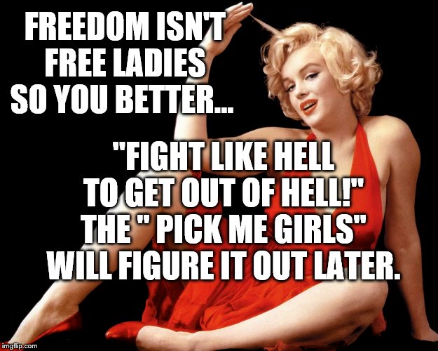 Marilyn Monroe Hot Looking Image Craziness | "FIGHT LIKE HELL TO GET OUT OF HELL!" THE " PICK ME GIRLS" WILL FIGURE IT OUT LATER. FREEDOM ISN'T FREE LADIES SO YOU BETTER... | image tagged in marilyn monroe hot looking image craziness | made w/ Imgflip meme maker