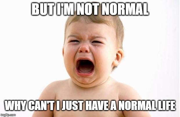 Baby crying  | BUT I'M NOT NORMAL WHY CAN'T I JUST HAVE A NORMAL LIFE | image tagged in baby crying | made w/ Imgflip meme maker