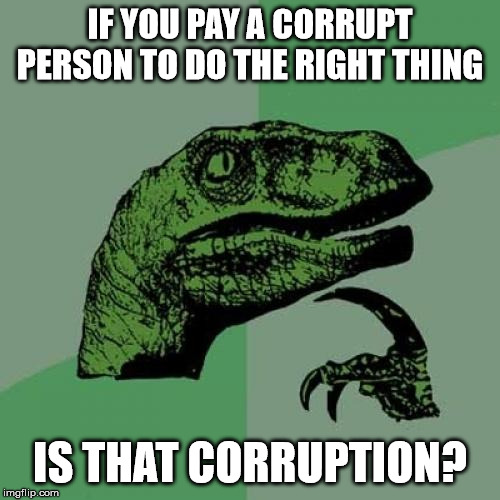 Philosoraptor Meme | IF YOU PAY A CORRUPT PERSON TO DO THE RIGHT THING; IS THAT CORRUPTION? | image tagged in memes,philosoraptor,AdviceAnimals | made w/ Imgflip meme maker