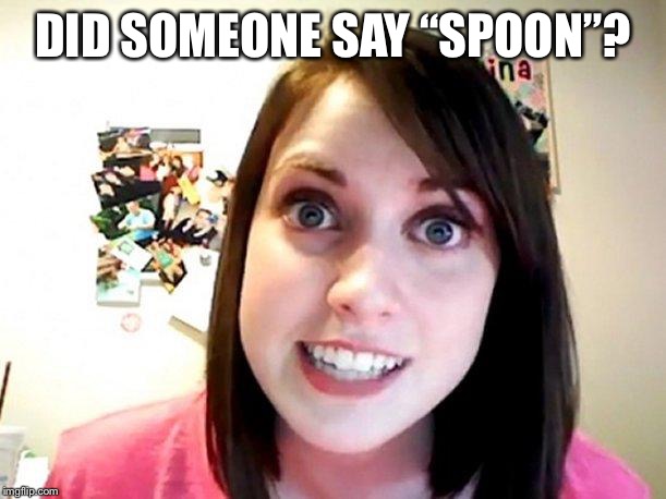 Overly Attached Girlfriend Pink | DID SOMEONE SAY “SPOON”? | image tagged in overly attached girlfriend pink | made w/ Imgflip meme maker